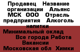 Продавец › Название организации ­ Альянс-МСК, ООО › Отрасль предприятия ­ Алкоголь, напитки › Минимальный оклад ­ 26 500 - Все города Работа » Вакансии   . Московская обл.,Химки г.